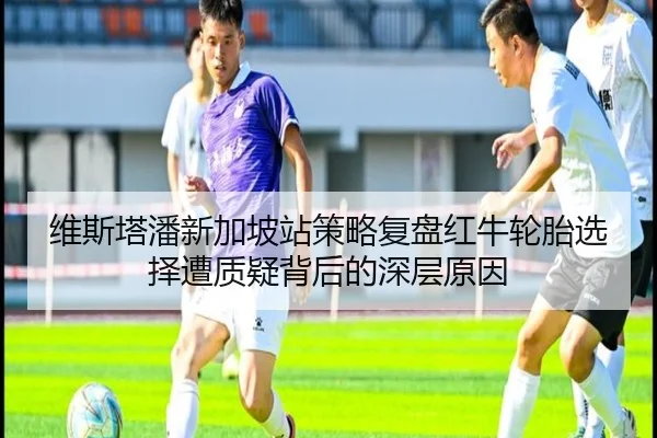 维斯塔潘新加坡站策略复盘红牛轮胎选择遭质疑背后的深层原因
